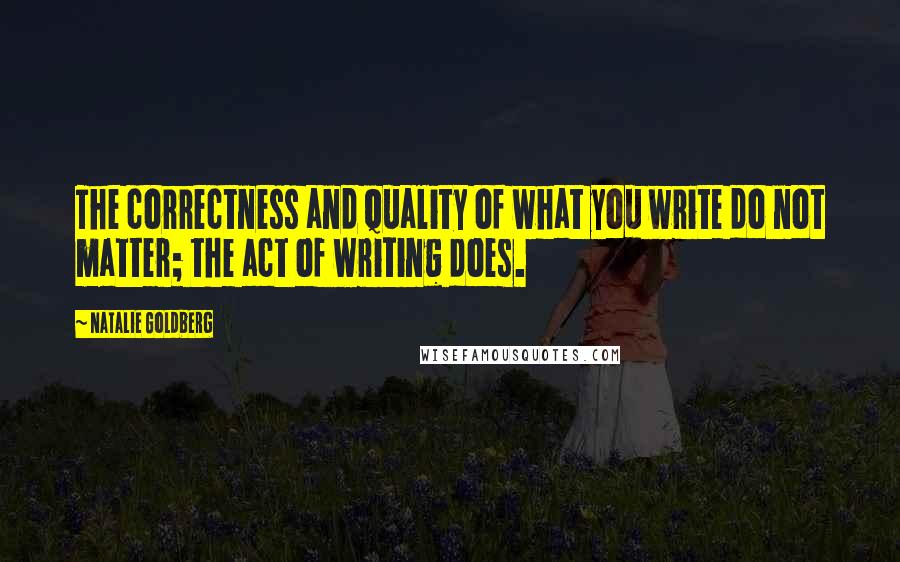 Natalie Goldberg Quotes: The correctness and quality of what you write do not matter; the act of writing does.