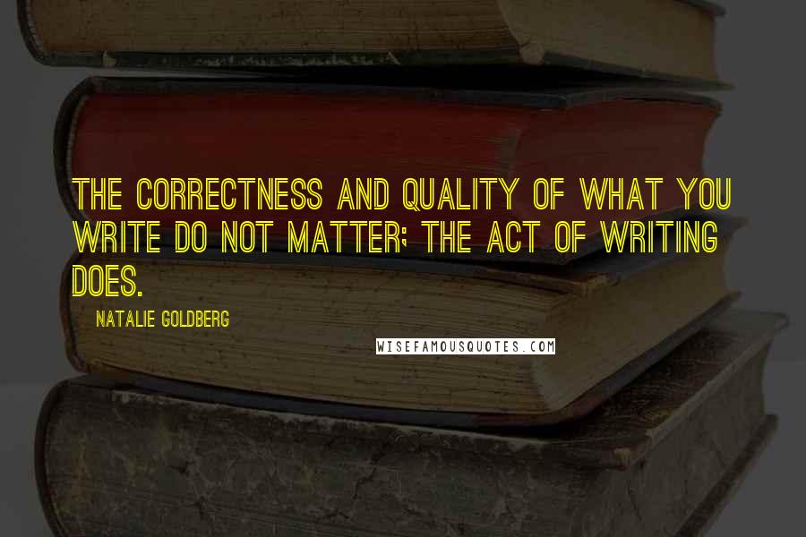 Natalie Goldberg Quotes: The correctness and quality of what you write do not matter; the act of writing does.