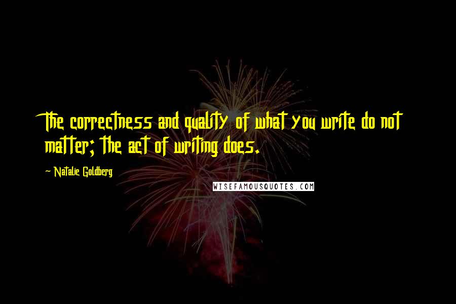 Natalie Goldberg Quotes: The correctness and quality of what you write do not matter; the act of writing does.