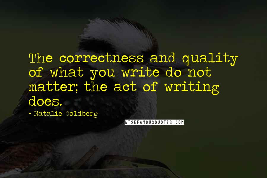 Natalie Goldberg Quotes: The correctness and quality of what you write do not matter; the act of writing does.