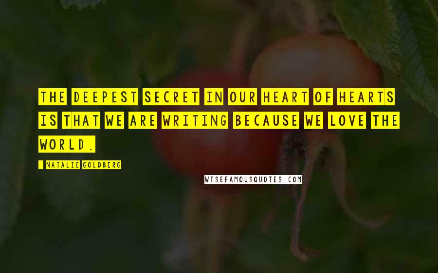 Natalie Goldberg Quotes: The deepest secret in our heart of hearts is that we are writing because we love the world.