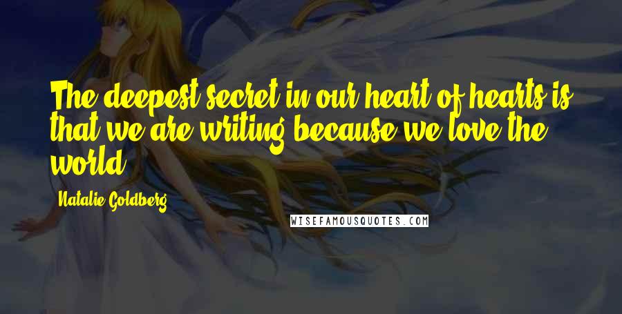 Natalie Goldberg Quotes: The deepest secret in our heart of hearts is that we are writing because we love the world.