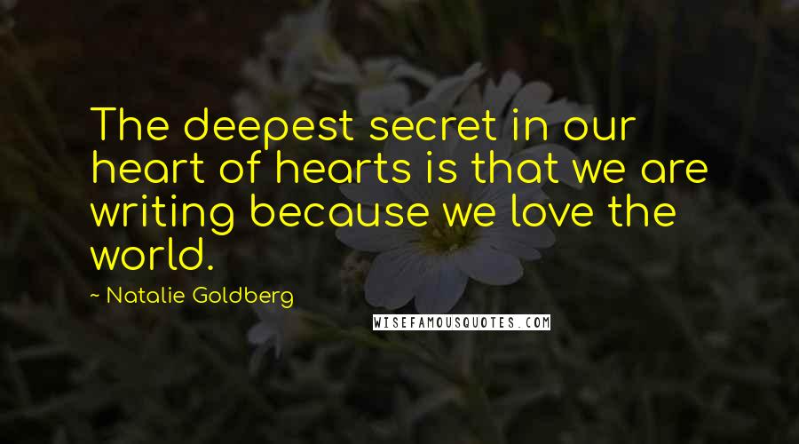 Natalie Goldberg Quotes: The deepest secret in our heart of hearts is that we are writing because we love the world.