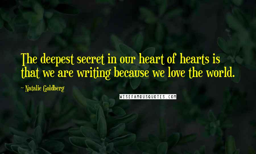 Natalie Goldberg Quotes: The deepest secret in our heart of hearts is that we are writing because we love the world.