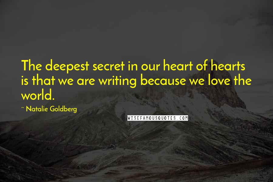 Natalie Goldberg Quotes: The deepest secret in our heart of hearts is that we are writing because we love the world.