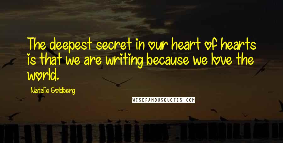 Natalie Goldberg Quotes: The deepest secret in our heart of hearts is that we are writing because we love the world.