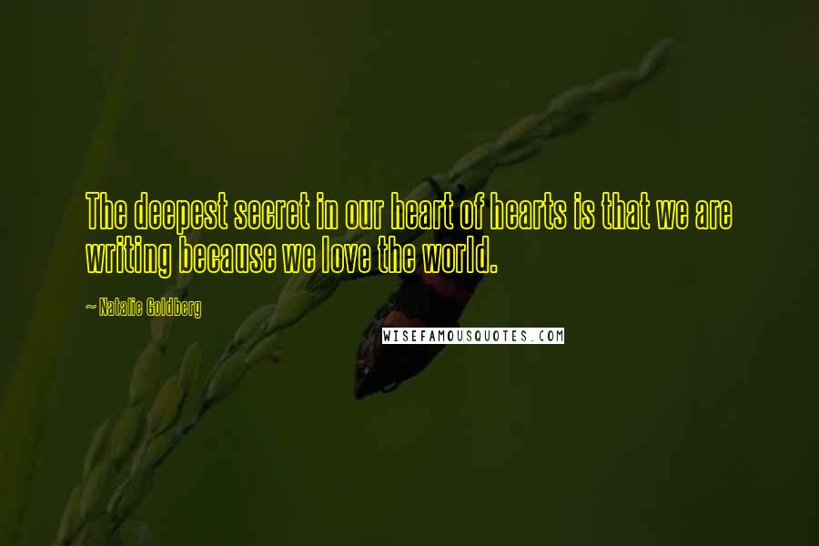 Natalie Goldberg Quotes: The deepest secret in our heart of hearts is that we are writing because we love the world.