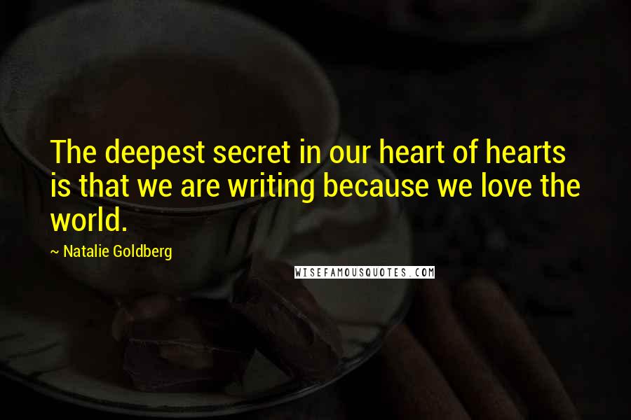 Natalie Goldberg Quotes: The deepest secret in our heart of hearts is that we are writing because we love the world.