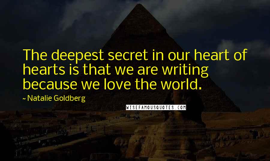 Natalie Goldberg Quotes: The deepest secret in our heart of hearts is that we are writing because we love the world.