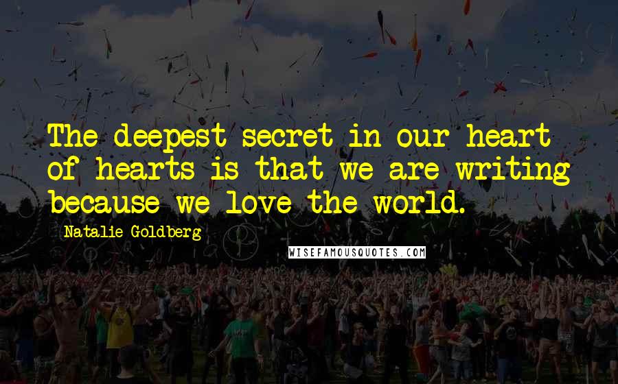 Natalie Goldberg Quotes: The deepest secret in our heart of hearts is that we are writing because we love the world.