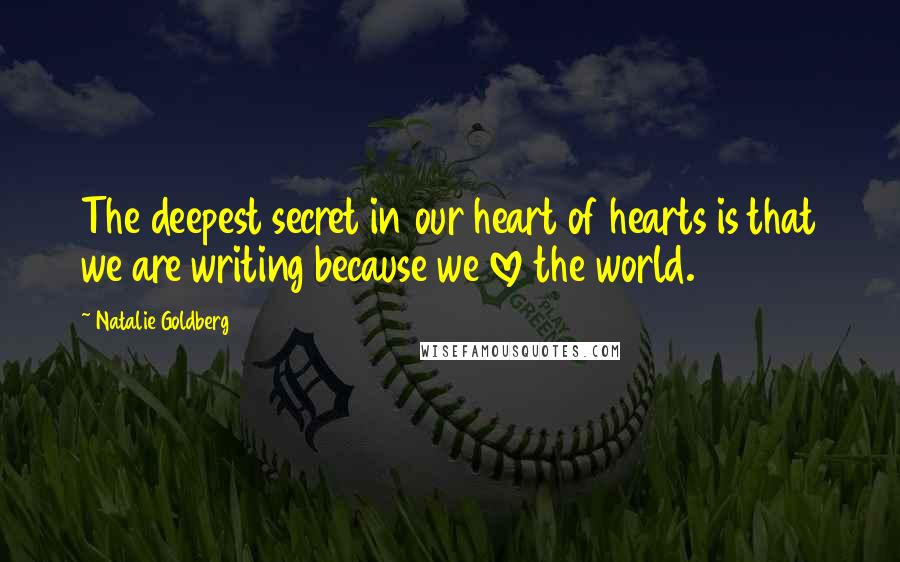 Natalie Goldberg Quotes: The deepest secret in our heart of hearts is that we are writing because we love the world.