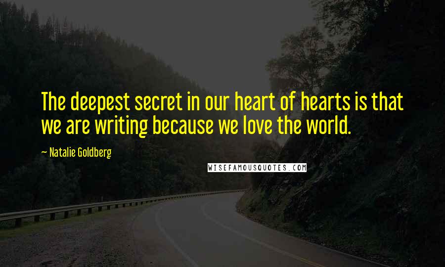 Natalie Goldberg Quotes: The deepest secret in our heart of hearts is that we are writing because we love the world.