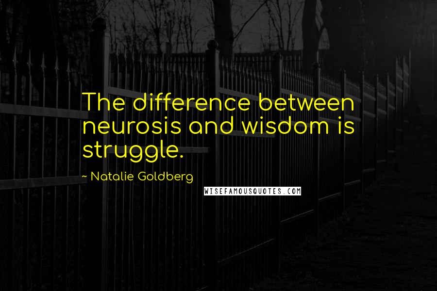 Natalie Goldberg Quotes: The difference between neurosis and wisdom is struggle.