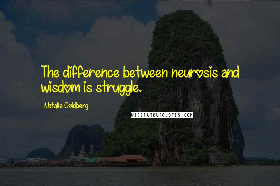 Natalie Goldberg Quotes: The difference between neurosis and wisdom is struggle.