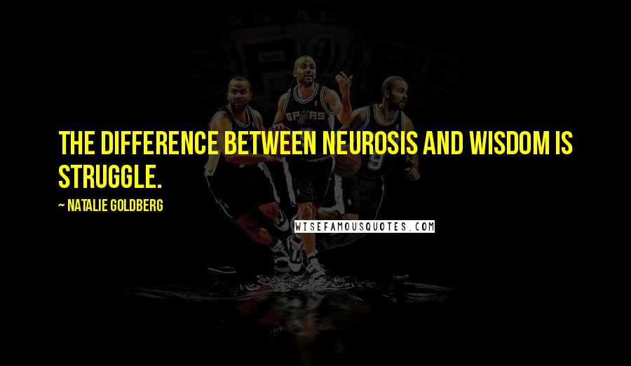 Natalie Goldberg Quotes: The difference between neurosis and wisdom is struggle.