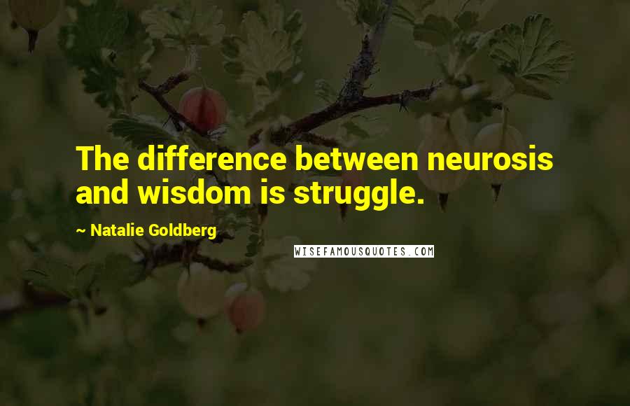 Natalie Goldberg Quotes: The difference between neurosis and wisdom is struggle.