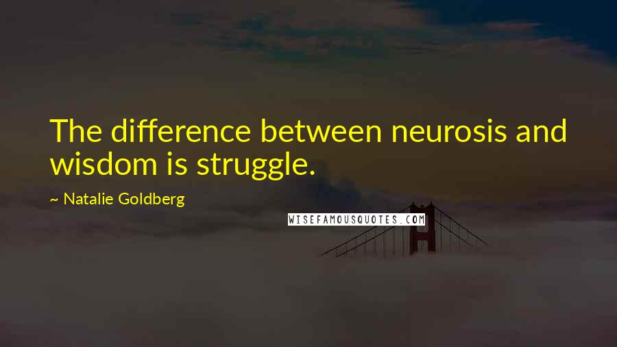 Natalie Goldberg Quotes: The difference between neurosis and wisdom is struggle.