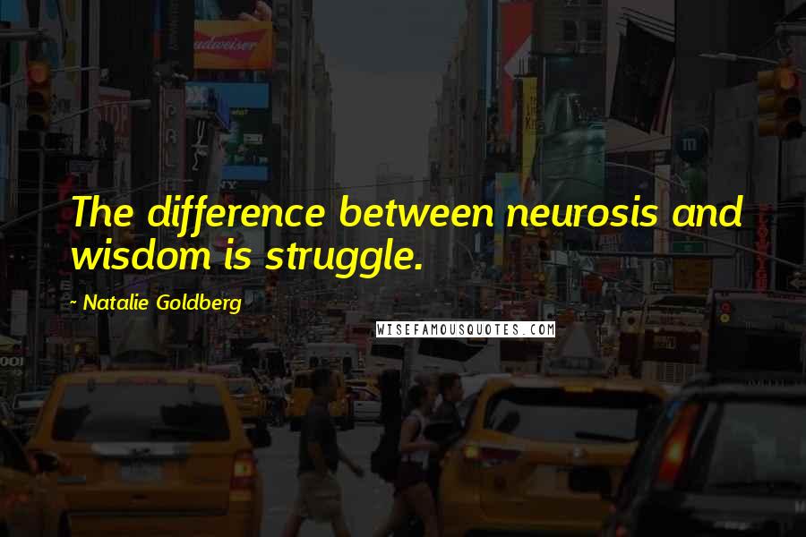 Natalie Goldberg Quotes: The difference between neurosis and wisdom is struggle.