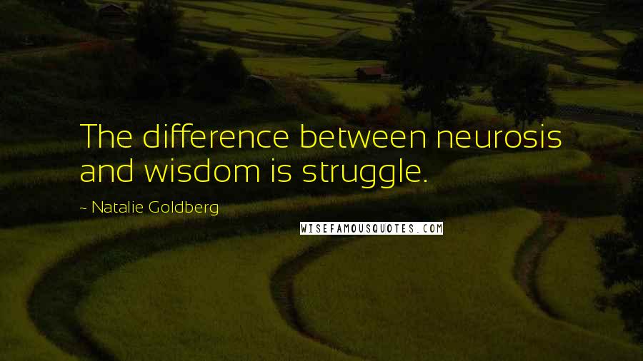 Natalie Goldberg Quotes: The difference between neurosis and wisdom is struggle.