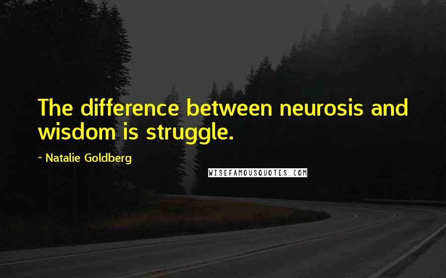 Natalie Goldberg Quotes: The difference between neurosis and wisdom is struggle.