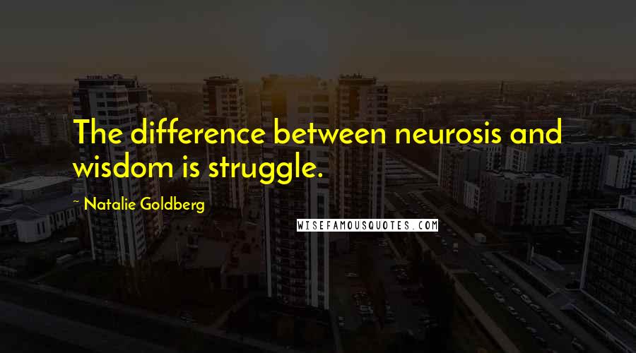 Natalie Goldberg Quotes: The difference between neurosis and wisdom is struggle.