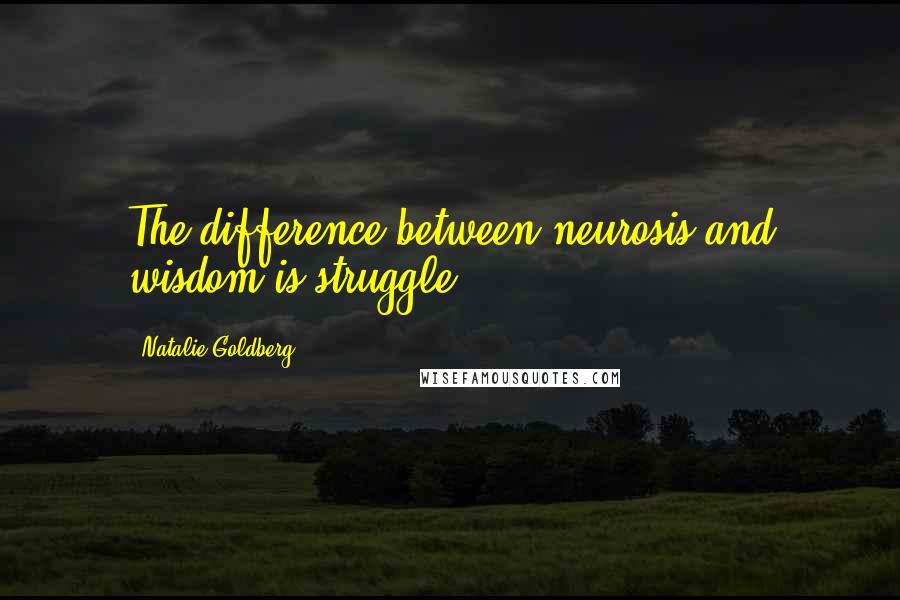 Natalie Goldberg Quotes: The difference between neurosis and wisdom is struggle.