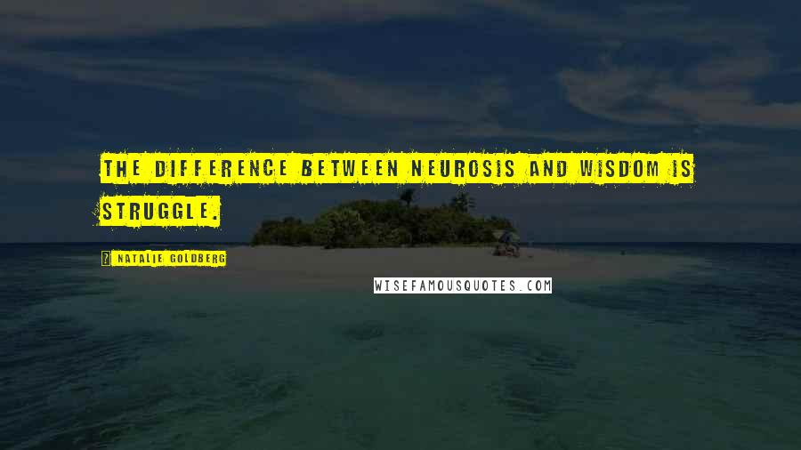 Natalie Goldberg Quotes: The difference between neurosis and wisdom is struggle.