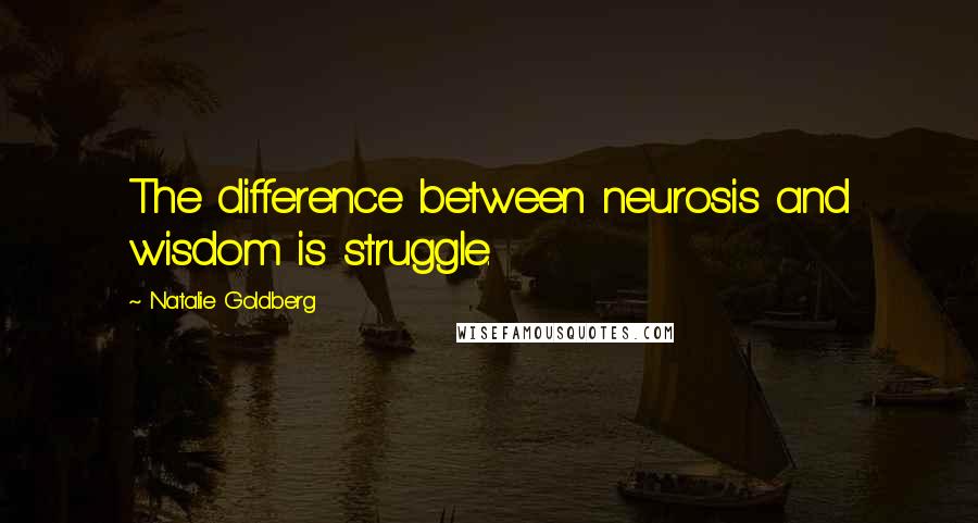 Natalie Goldberg Quotes: The difference between neurosis and wisdom is struggle.