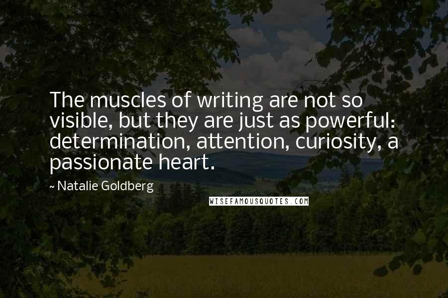 Natalie Goldberg Quotes: The muscles of writing are not so visible, but they are just as powerful: determination, attention, curiosity, a passionate heart.
