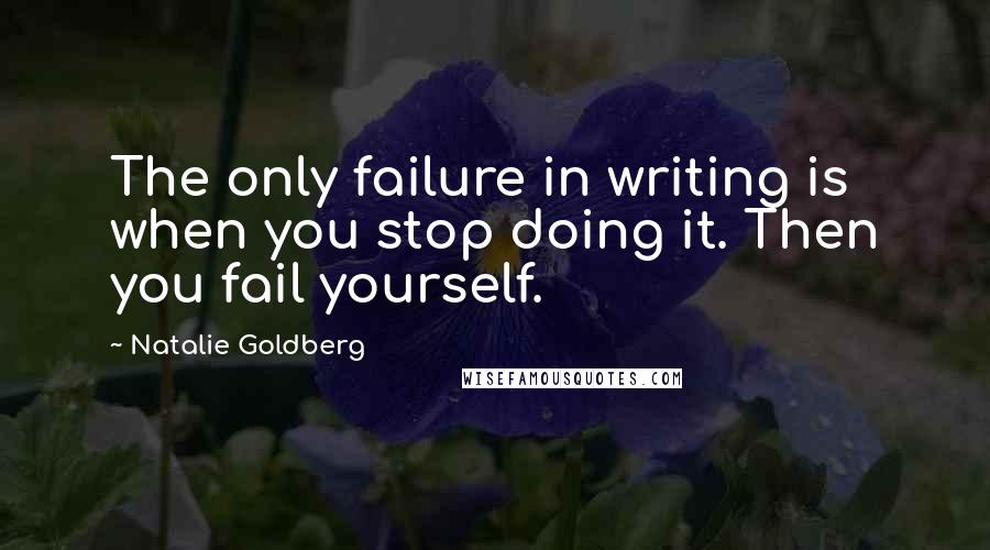 Natalie Goldberg Quotes: The only failure in writing is when you stop doing it. Then you fail yourself.