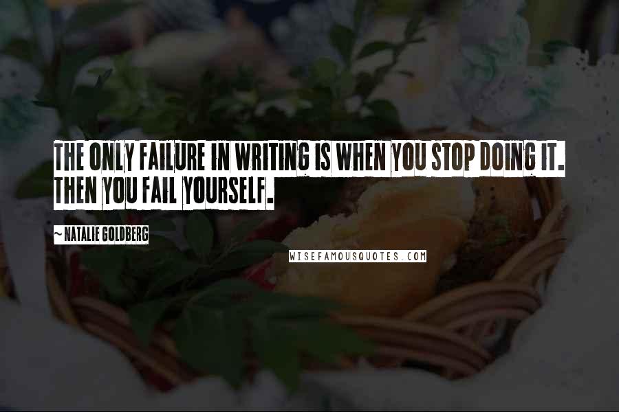 Natalie Goldberg Quotes: The only failure in writing is when you stop doing it. Then you fail yourself.