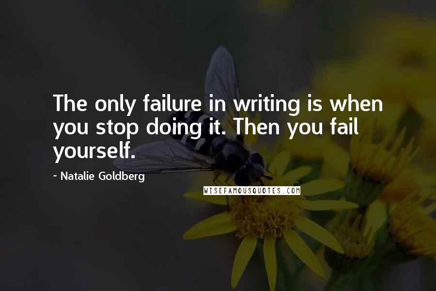 Natalie Goldberg Quotes: The only failure in writing is when you stop doing it. Then you fail yourself.