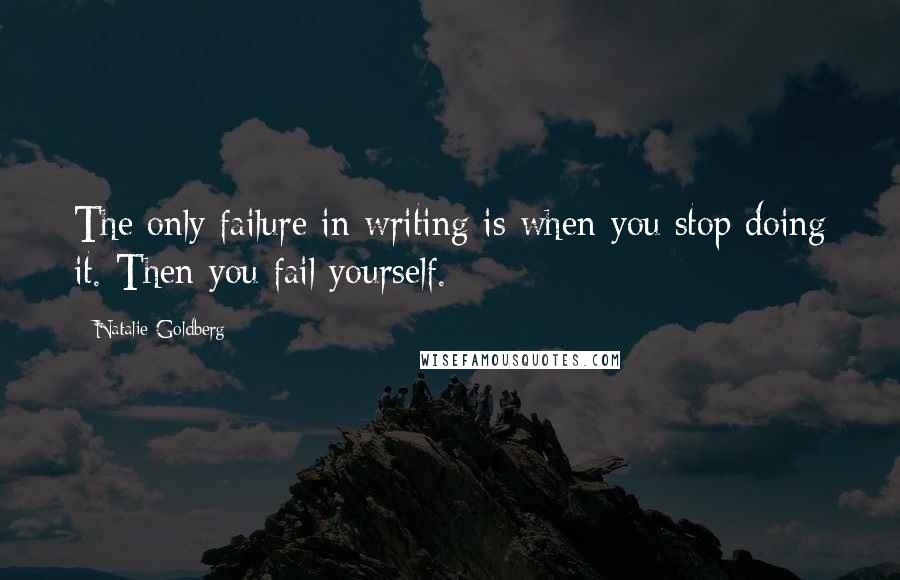 Natalie Goldberg Quotes: The only failure in writing is when you stop doing it. Then you fail yourself.