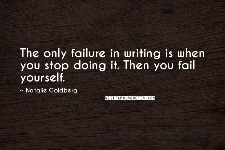 Natalie Goldberg Quotes: The only failure in writing is when you stop doing it. Then you fail yourself.