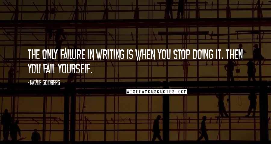 Natalie Goldberg Quotes: The only failure in writing is when you stop doing it. Then you fail yourself.