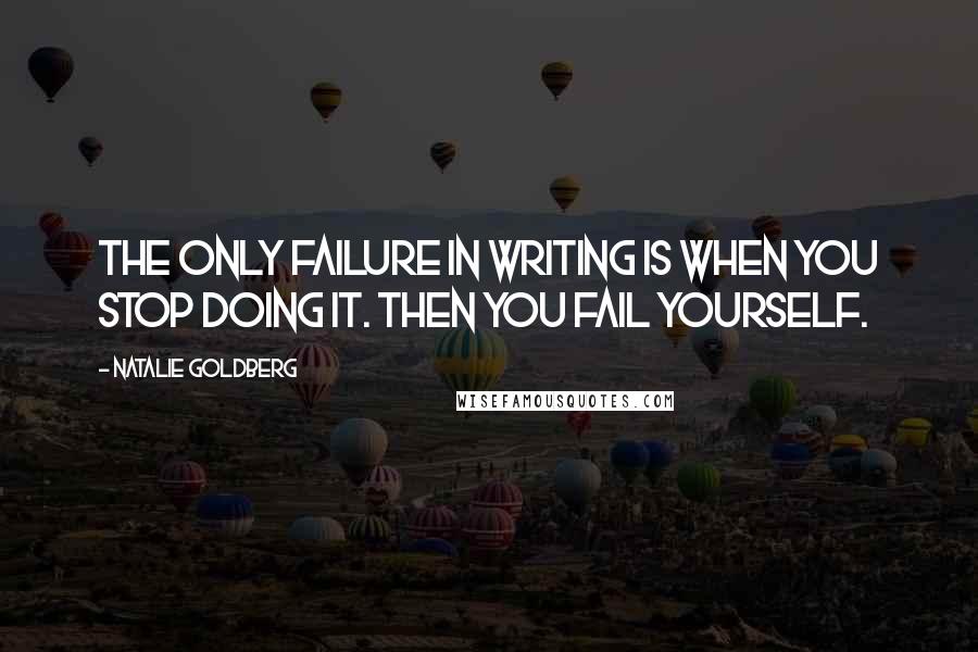 Natalie Goldberg Quotes: The only failure in writing is when you stop doing it. Then you fail yourself.