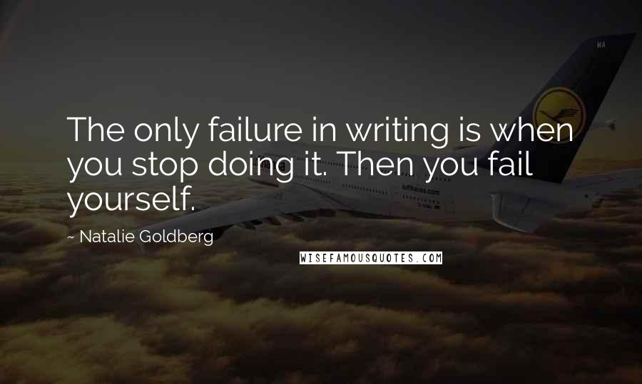 Natalie Goldberg Quotes: The only failure in writing is when you stop doing it. Then you fail yourself.