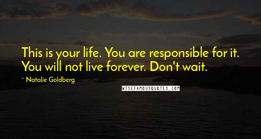 Natalie Goldberg Quotes: This is your life. You are responsible for it. You will not live forever. Don't wait.