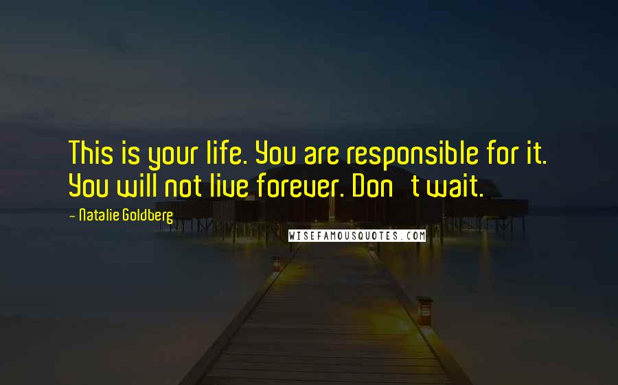 Natalie Goldberg Quotes: This is your life. You are responsible for it. You will not live forever. Don't wait.