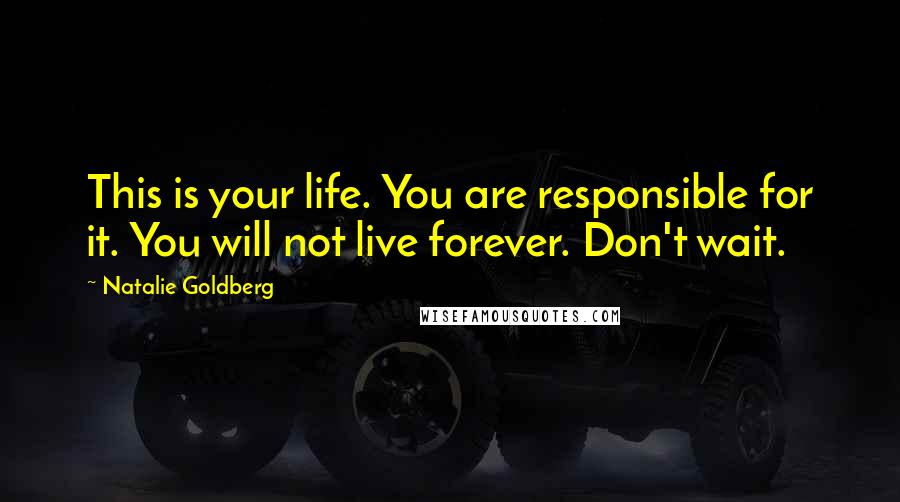 Natalie Goldberg Quotes: This is your life. You are responsible for it. You will not live forever. Don't wait.