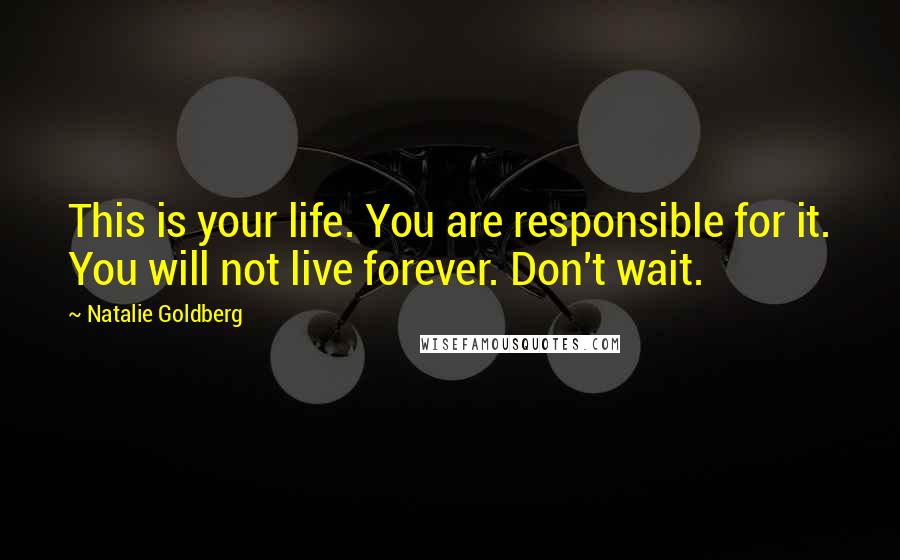 Natalie Goldberg Quotes: This is your life. You are responsible for it. You will not live forever. Don't wait.