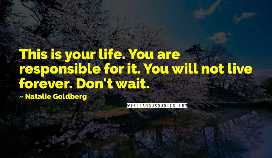 Natalie Goldberg Quotes: This is your life. You are responsible for it. You will not live forever. Don't wait.