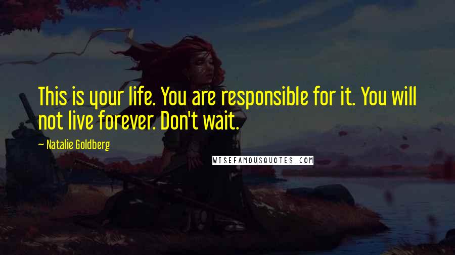 Natalie Goldberg Quotes: This is your life. You are responsible for it. You will not live forever. Don't wait.