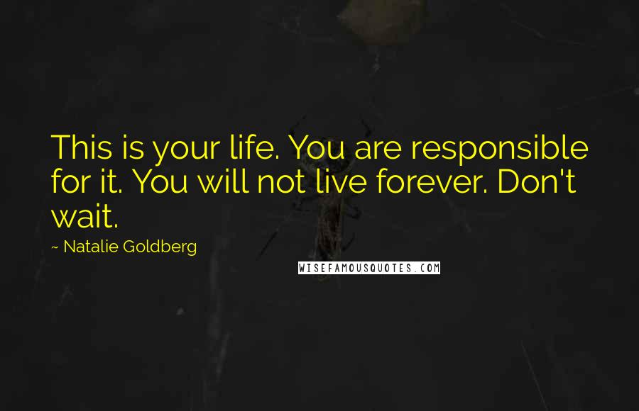 Natalie Goldberg Quotes: This is your life. You are responsible for it. You will not live forever. Don't wait.