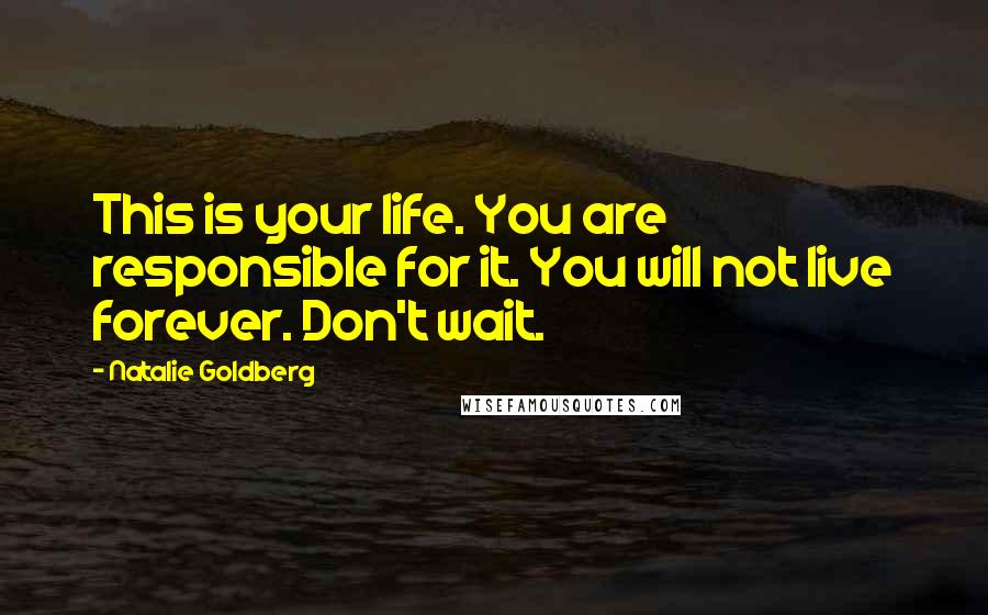 Natalie Goldberg Quotes: This is your life. You are responsible for it. You will not live forever. Don't wait.