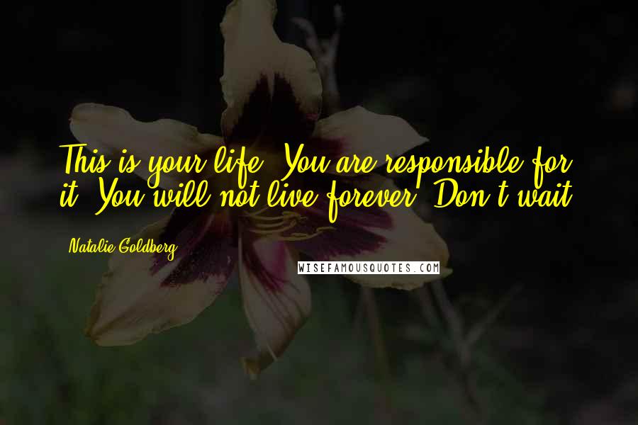 Natalie Goldberg Quotes: This is your life. You are responsible for it. You will not live forever. Don't wait.