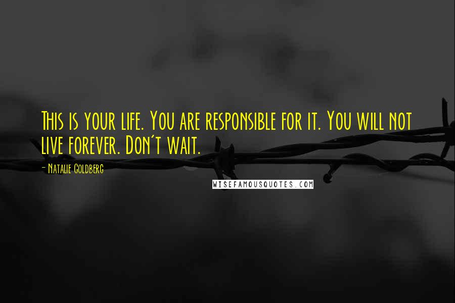 Natalie Goldberg Quotes: This is your life. You are responsible for it. You will not live forever. Don't wait.