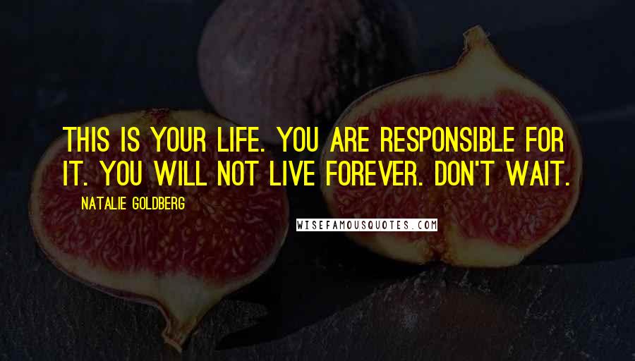 Natalie Goldberg Quotes: This is your life. You are responsible for it. You will not live forever. Don't wait.