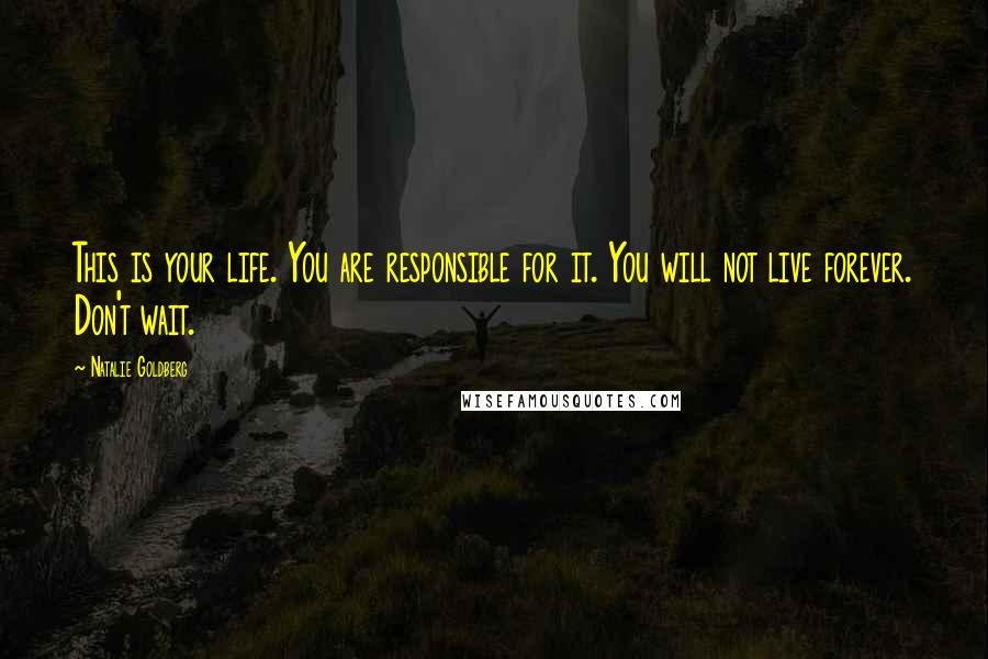 Natalie Goldberg Quotes: This is your life. You are responsible for it. You will not live forever. Don't wait.