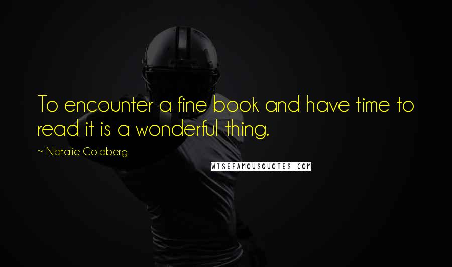 Natalie Goldberg Quotes: To encounter a fine book and have time to read it is a wonderful thing.